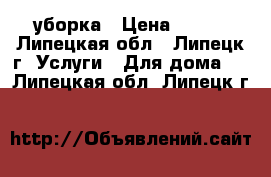 уборка › Цена ­ 400 - Липецкая обл., Липецк г. Услуги » Для дома   . Липецкая обл.,Липецк г.